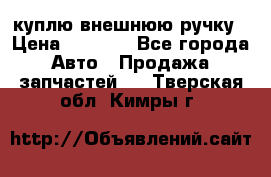 куплю внешнюю ручку › Цена ­ 2 000 - Все города Авто » Продажа запчастей   . Тверская обл.,Кимры г.